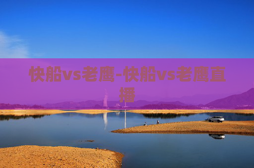 快船vs老鹰-快船vs老鹰直播