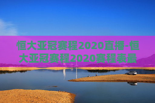 恒大亚冠赛程2020直播-恒大亚冠赛程2020赛程表最新