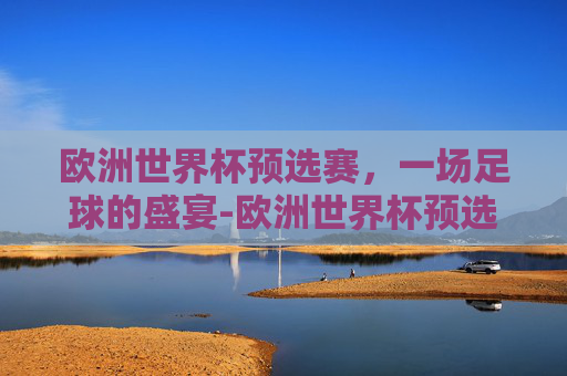 欧洲世界杯预选赛，一场足球的盛宴-欧洲世界杯预选赛赛程表