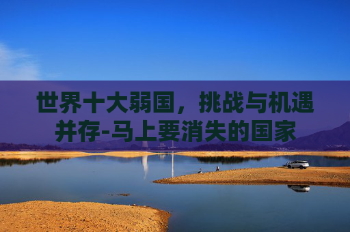 世界十大弱国，挑战与机遇并存-马上要消失的国家