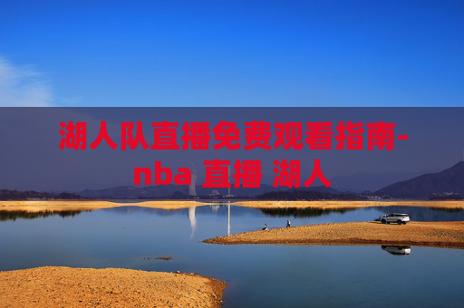 湖人队直播免费观看指南-nba 直播 湖人