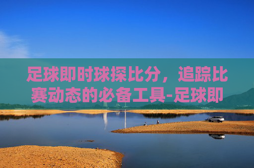 足球即时球探比分，追踪比赛动态的必备工具-足球即时球探比分百度