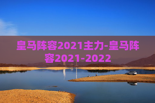 皇马阵容2021主力-皇马阵容2021-2022