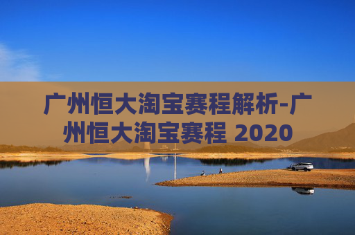 广州恒大淘宝赛程解析-广州恒大淘宝赛程 2020
