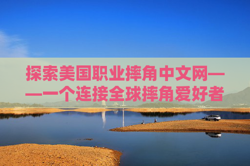 探索美国职业摔角中文网——一个连接全球摔角爱好者的平台-wwe美国职业摔角