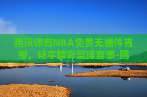 腾讯体育NBA免费无插件直播，畅享精彩篮球赛事-腾讯体育nba超清无插件直播