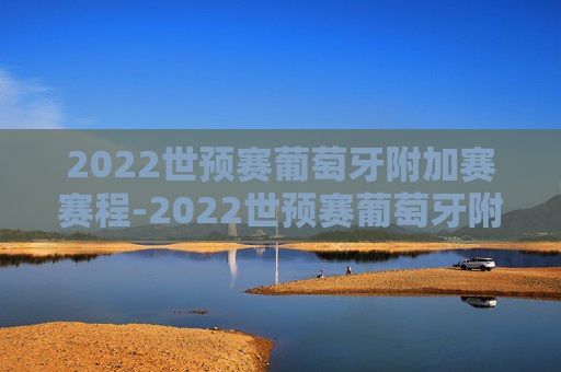 2022世预赛葡萄牙附加赛赛程-2022世预赛葡萄牙附加赛赛程时间