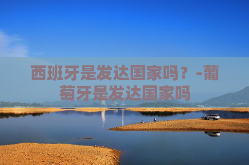 西班牙是发达国家吗？-葡萄牙是发达国家吗