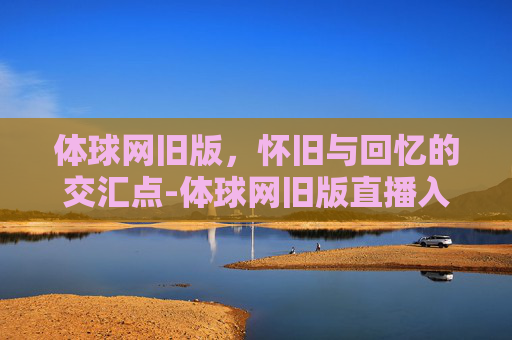 体球网旧版，怀旧与回忆的交汇点-体球网旧版直播入口