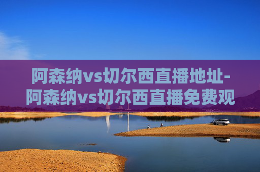 阿森纳vs切尔西直播地址-阿森纳vs切尔西直播免费观看