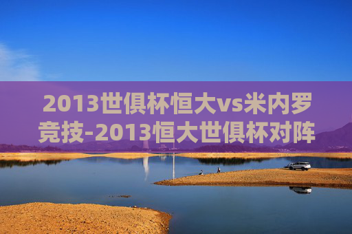 2013世俱杯恒大vs米内罗竞技-2013恒大世俱杯对阵