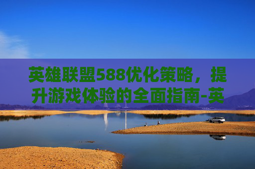 英雄联盟588优化策略，提升游戏体验的全面指南-英雄联盟 优化
