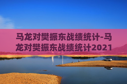 马龙对樊振东战绩统计-马龙对樊振东战绩统计2021