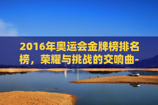 2016年奥运会金牌榜排名榜，荣耀与挑战的交响曲-2016年的奥运金牌榜