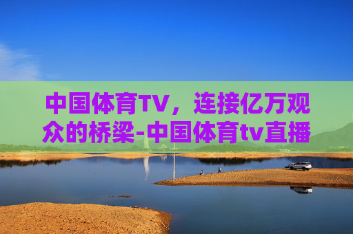 中国体育TV，连接亿万观众的桥梁-中国体育tv直播免费版