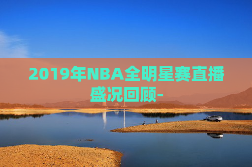 2019年NBA全明星赛直播盛况回顾-