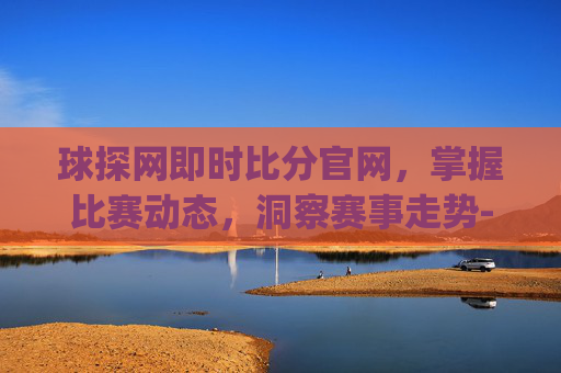 球探网即时比分官网，掌握比赛动态，洞察赛事走势-球探网即时比分(旧版本)