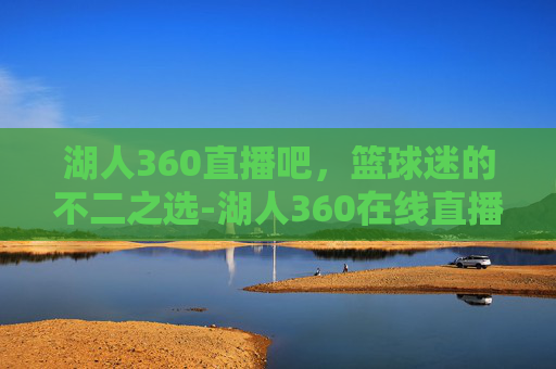 湖人360直播吧，篮球迷的不二之选-湖人360在线直播