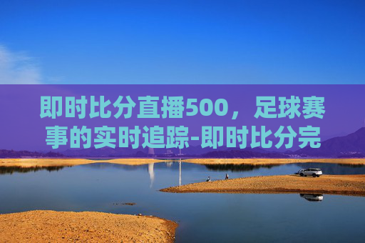 即时比分直播500，足球赛事的实时追踪-即时比分完场500网