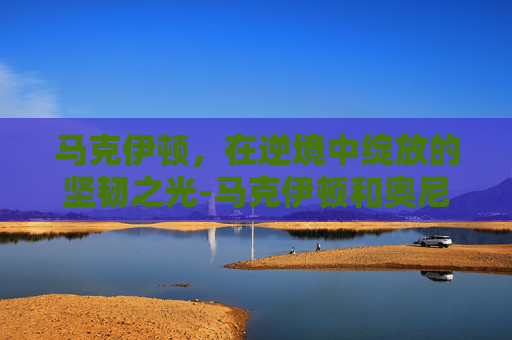 马克伊顿，在逆境中绽放的坚韧之光-马克伊顿和奥尼尔对位照片