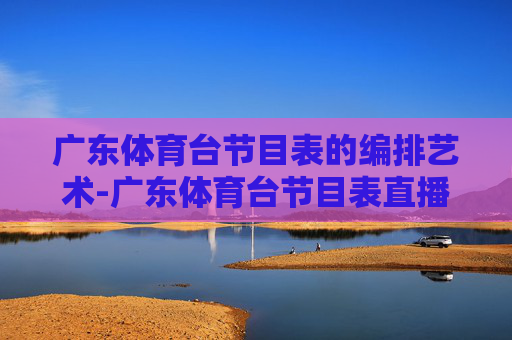 广东体育台节目表的编排艺术-广东体育台节目表直播在线观看