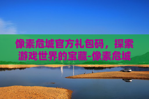 像素危城官方礼包码，探索游戏世界的宝藏-像素危城礼包有效兑换码2021