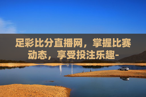 足彩比分直播网，掌握比赛动态，享受投注乐趣-