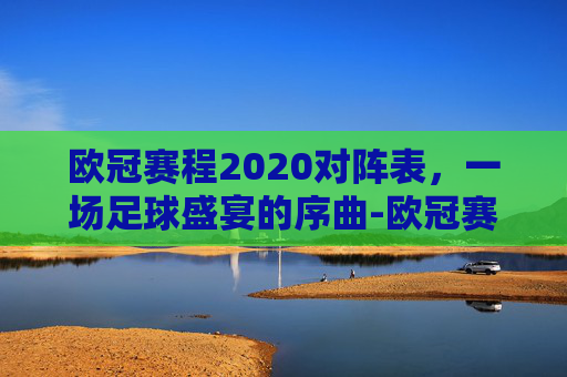 欧冠赛程2020对阵表，一场足球盛宴的序曲-欧冠赛程2020至2021对战表