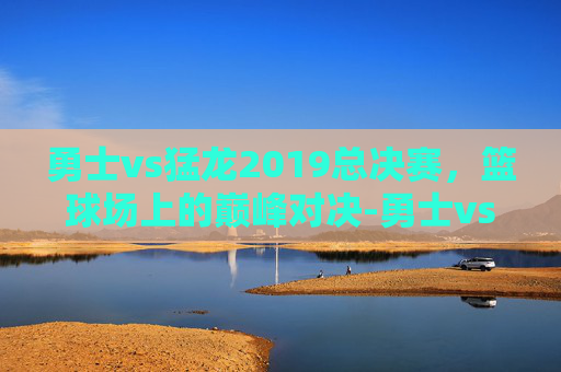 勇士vs猛龙2019总决赛，篮球场上的巅峰对决-勇士vs猛龙2019总决赛第一场