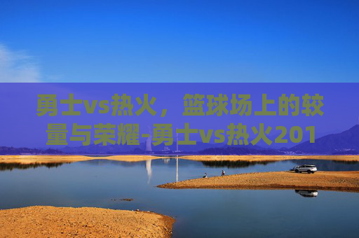 勇士vs热火，篮球场上的较量与荣耀-勇士vs热火2013