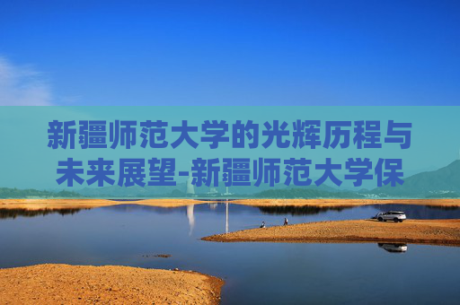 新疆师范大学的光辉历程与未来展望-新疆师范大学保研率