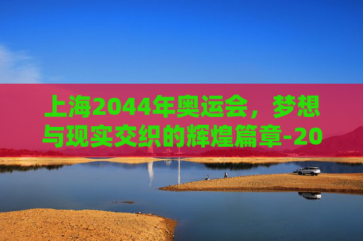 上海2044年奥运会，梦想与现实交织的辉煌篇章-2044上海奥运会大厦