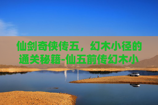 仙剑奇侠传五，幻木小径的通关秘籍-仙五前传幻木小径地图在哪里?