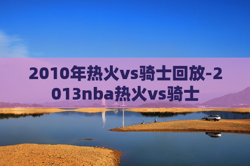 2010年热火vs骑士回放-2013nba热火vs骑士