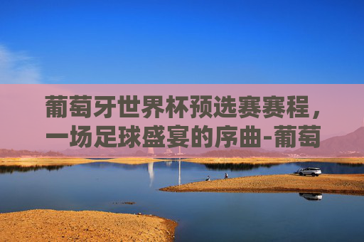 葡萄牙世界杯预选赛赛程，一场足球盛宴的序曲-葡萄牙世界杯预选赛赛程表