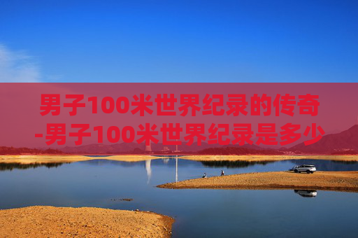 男子100米世界纪录的传奇-男子100米世界纪录是多少