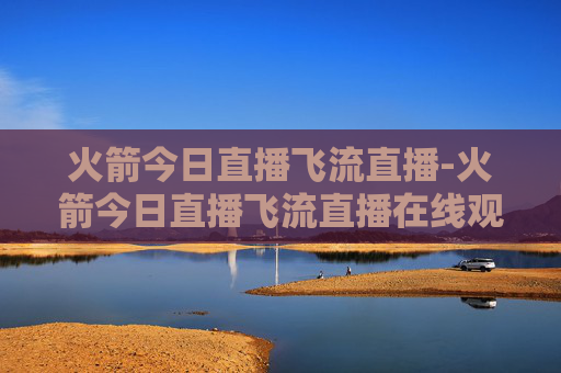 火箭今日直播飞流直播-火箭今日直播飞流直播在线观看