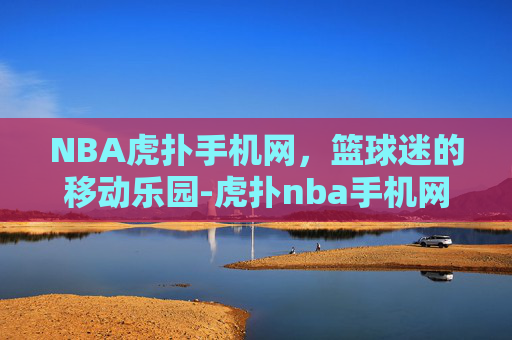 NBA虎扑手机网，篮球迷的移动乐园-虎扑nba手机网页 视频直播