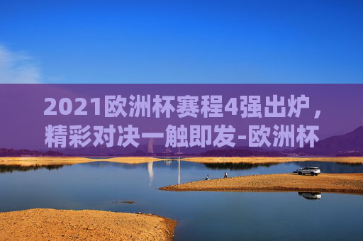2021欧洲杯赛程4强出炉，精彩对决一触即发-欧洲杯赛程2021赛程表4强对阵