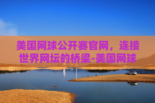 美国网球公开赛官网，连接世界网坛的桥梁-美国网球公开赛官网购物
