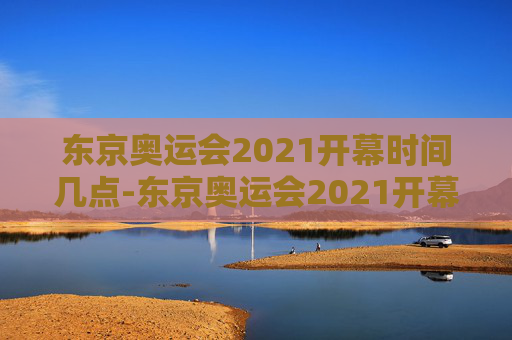 东京奥运会2021开幕时间几点-东京奥运会2021开幕时间几点到几点
