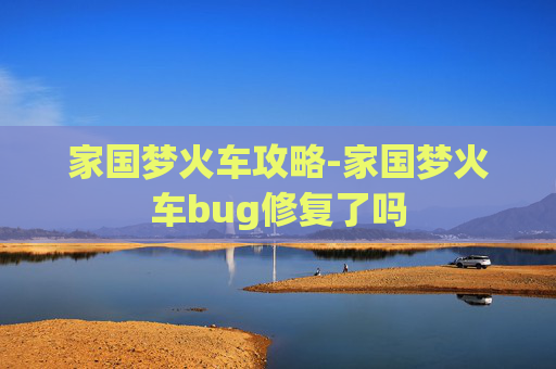 家国梦火车攻略-家国梦火车bug修复了吗