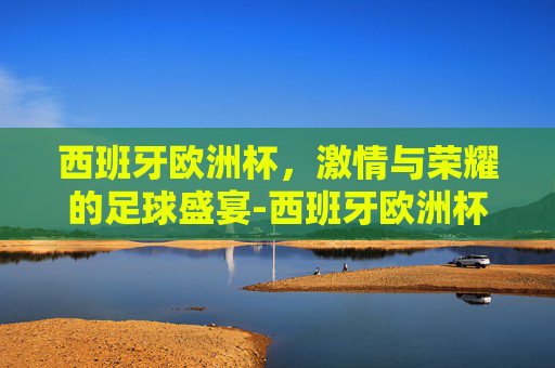 西班牙欧洲杯，激情与荣耀的足球盛宴-西班牙欧洲杯冠军