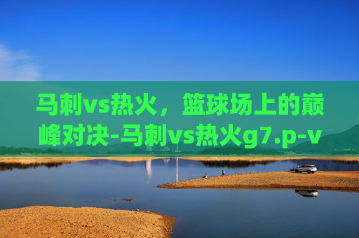马刺vs热火，篮球场上的巅峰对决-马刺vs热火g7.p-vns-p.中国
