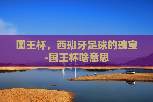 国王杯，西班牙足球的瑰宝-国王杯啥意思