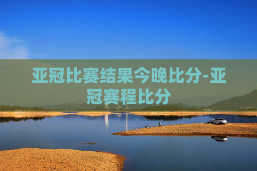 亚冠比赛结果今晚比分-亚冠赛程比分