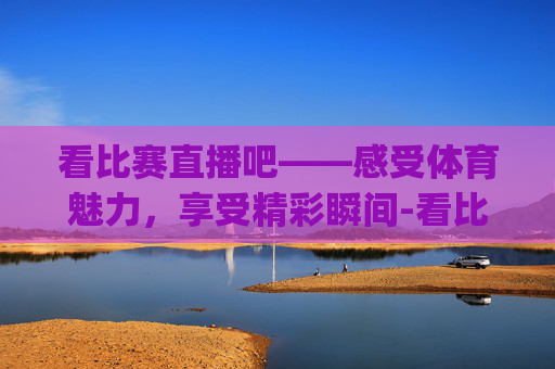 看比赛直播吧——感受体育魅力，享受精彩瞬间-看比赛直播吧app