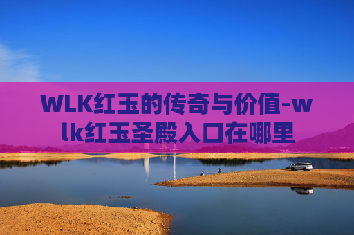 WLK红玉的传奇与价值-wlk红玉圣殿入口在哪里