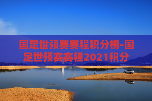 国足世预赛赛程积分榜-国足世预赛赛程2021积分
