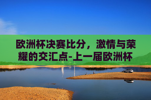 欧洲杯决赛比分，激情与荣耀的交汇点-上一届欧洲杯决赛比分